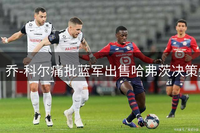 乔-科尔痛批蓝军出售哈弗茨决策失误
