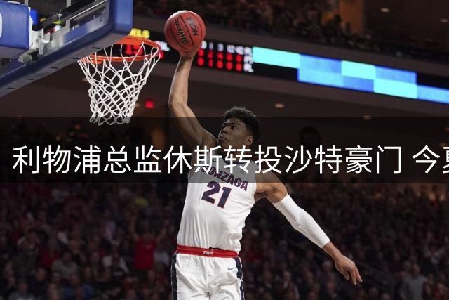 利物浦总监休斯转投沙特豪门 今夏身兼两职完成过渡